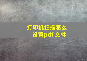 打印机扫描怎么设置pdf 文件